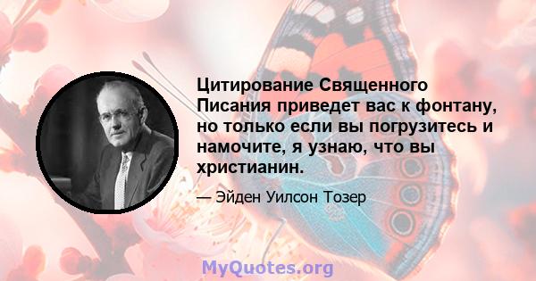 Цитирование Священного Писания приведет вас к фонтану, но только если вы погрузитесь и намочите, я узнаю, что вы христианин.