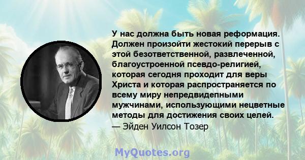 У нас должна быть новая реформация. Должен произойти жестокий перерыв с этой безответственной, развлеченной, благоустроенной псевдо-религией, которая сегодня проходит для веры Христа и которая распространяется по всему