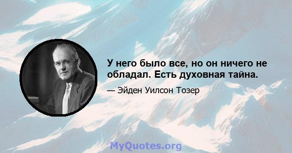 У него было все, но он ничего не обладал. Есть духовная тайна.