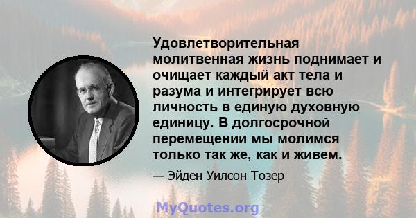 Удовлетворительная молитвенная жизнь поднимает и очищает каждый акт тела и разума и интегрирует всю личность в единую духовную единицу. В долгосрочной перемещении мы молимся только так же, как и живем.