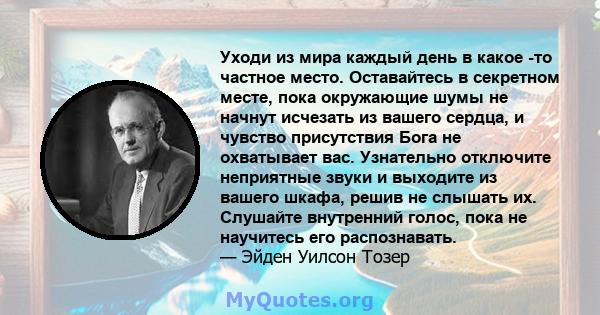 Уходи из мира каждый день в какое -то частное место. Оставайтесь в секретном месте, пока окружающие шумы не начнут исчезать из вашего сердца, и чувство присутствия Бога не охватывает вас. Узнательно отключите неприятные 