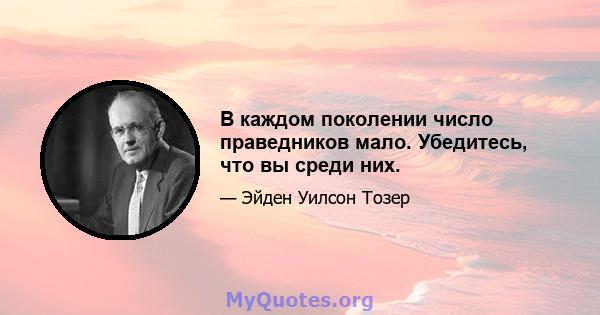 В каждом поколении число праведников мало. Убедитесь, что вы среди них.