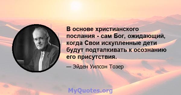 В основе христианского послания - сам Бог, ожидающий, когда Свои искупленные дети будут подталкивать к осознанию его присутствия.