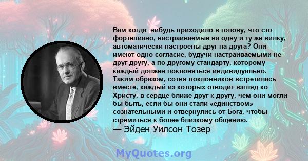 Вам когда -нибудь приходило в голову, что сто фортепиано, настраиваемые на одну и ту же вилку, автоматически настроены друг на друга? Они имеют одно согласие, будучи настраиваемыми не друг другу, а по другому стандарту, 