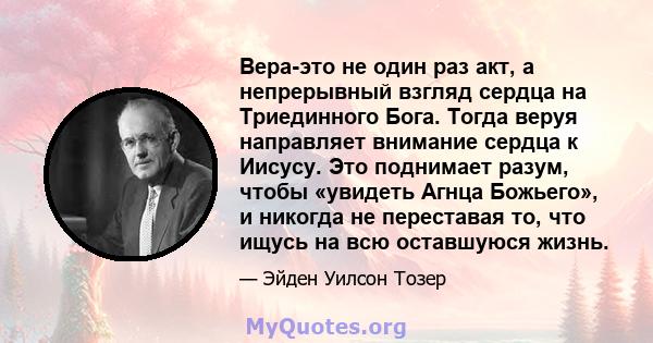 Вера-это не один раз акт, а непрерывный взгляд сердца на Триединного Бога. Тогда веруя направляет внимание сердца к Иисусу. Это поднимает разум, чтобы «увидеть Агнца Божьего», и никогда не переставая то, что ищусь на