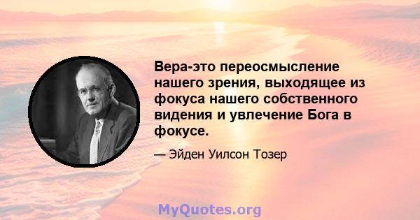 Вера-это переосмысление нашего зрения, выходящее из фокуса нашего собственного видения и увлечение Бога в фокусе.