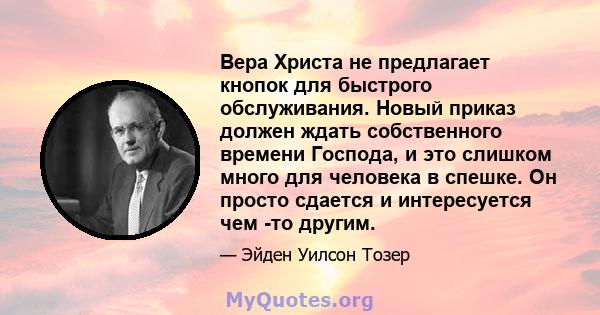 Вера Христа не предлагает кнопок для быстрого обслуживания. Новый приказ должен ждать собственного времени Господа, и это слишком много для человека в спешке. Он просто сдается и интересуется чем -то другим.