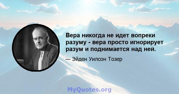 Вера никогда не идет вопреки разуму - вера просто игнорирует разум и поднимается над ней.