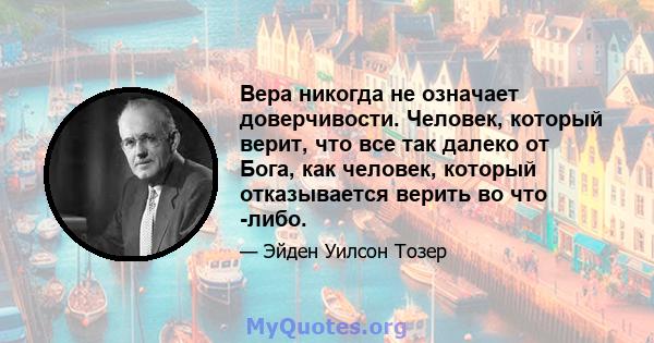 Вера никогда не означает доверчивости. Человек, который верит, что все так далеко от Бога, как человек, который отказывается верить во что -либо.