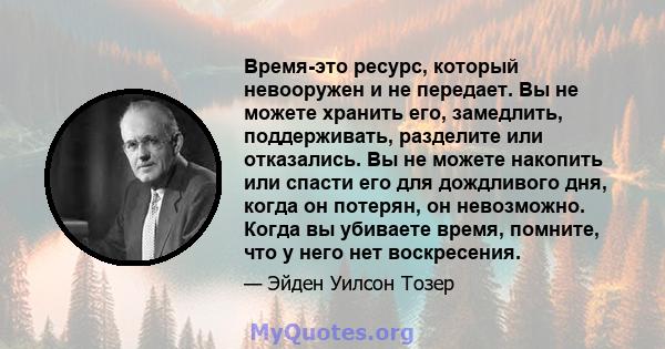 Время-это ресурс, который невооружен и не передает. Вы не можете хранить его, замедлить, поддерживать, разделите или отказались. Вы не можете накопить или спасти его для дождливого дня, когда он потерян, он невозможно.