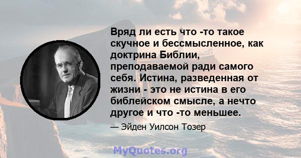 Вряд ли есть что -то такое скучное и бессмысленное, как доктрина Библии, преподаваемой ради самого себя. Истина, разведенная от жизни - это не истина в его библейском смысле, а нечто другое и что -то меньшее.