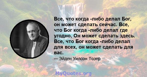 Все, что когда -либо делал Бог, он может сделать сейчас. Все, что Бог когда -либо делал где угодно, Он может сделать здесь. Все, что Бог когда -либо делал для всех, он может сделать для вас.