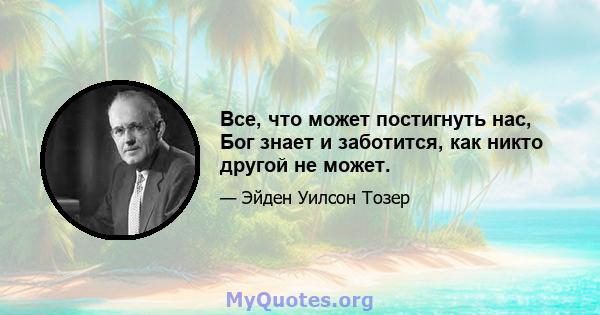 Все, что может постигнуть нас, Бог знает и заботится, как никто другой не может.