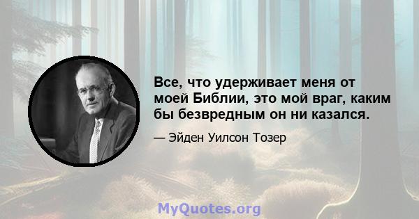 Все, что удерживает меня от моей Библии, это мой враг, каким бы безвредным он ни казался.