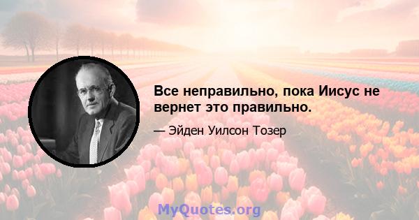 Все неправильно, пока Иисус не вернет это правильно.