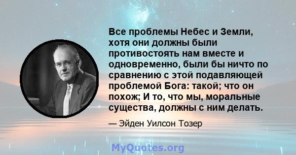 Все проблемы Небес и Земли, хотя они должны были противостоять нам вместе и одновременно, были бы ничто по сравнению с этой подавляющей проблемой Бога: такой; что он похож; И то, что мы, моральные существа, должны с ним 