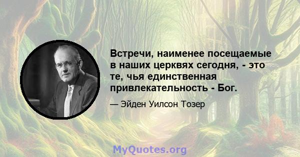 Встречи, наименее посещаемые в наших церквях сегодня, - это те, чья единственная привлекательность - Бог.