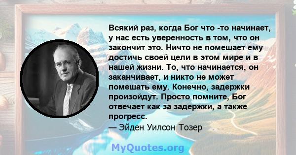 Всякий раз, когда Бог что -то начинает, у нас есть уверенность в том, что он закончит это. Ничто не помешает ему достичь своей цели в этом мире и в нашей жизни. То, что начинается, он заканчивает, и никто не может