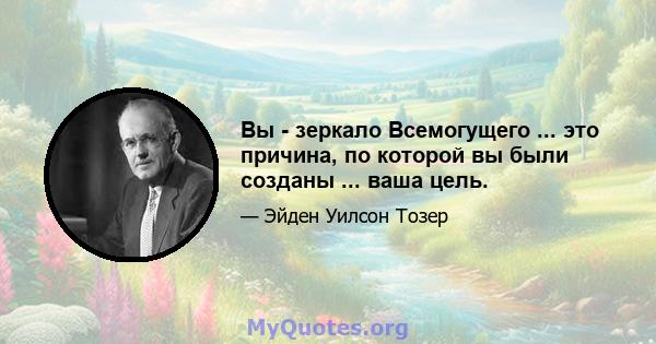 Вы - зеркало Всемогущего ... это причина, по которой вы были созданы ... ваша цель.