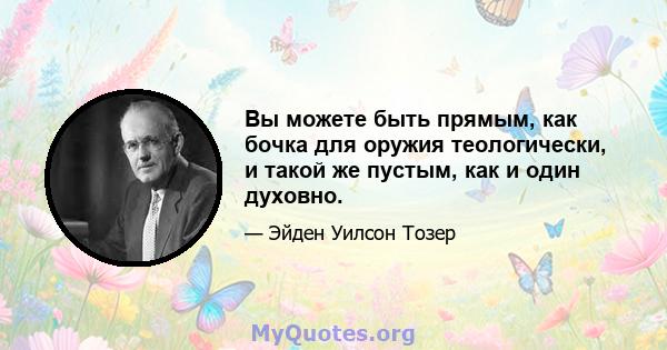 Вы можете быть прямым, как бочка для оружия теологически, и такой же пустым, как и один духовно.