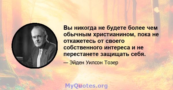 Вы никогда не будете более чем обычным христианином, пока не откажетесь от своего собственного интереса и не перестанете защищать себя.