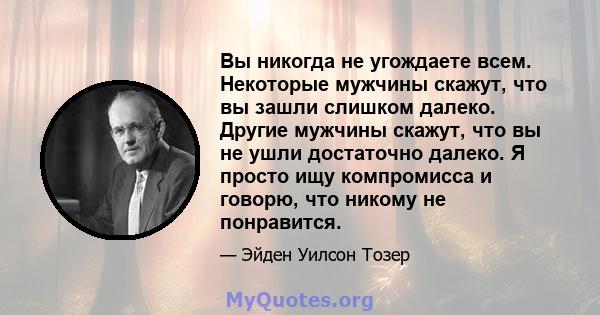 Вы никогда не угождаете всем. Некоторые мужчины скажут, что вы зашли слишком далеко. Другие мужчины скажут, что вы не ушли достаточно далеко. Я просто ищу компромисса и говорю, что никому не понравится.