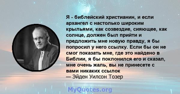 Я - библейский христианин, и если архангел с настолько широким крыльями, как созвездие, сияющее, как солнце, должен был прийти и предложить мне новую правду, я бы попросил у него ссылку. Если бы он не смог показать мне, 