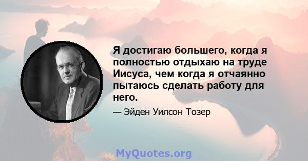 Я достигаю большего, когда я полностью отдыхаю на труде Иисуса, чем когда я отчаянно пытаюсь сделать работу для него.