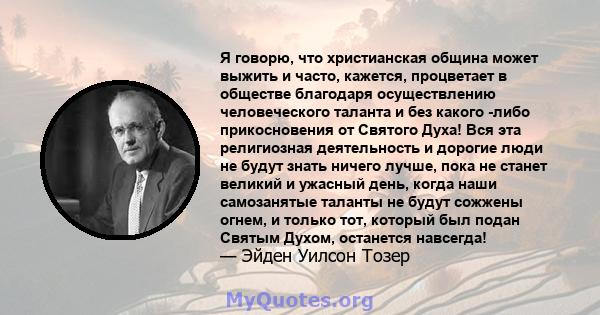 Я говорю, что христианская община может выжить и часто, кажется, процветает в обществе благодаря осуществлению человеческого таланта и без какого -либо прикосновения от Святого Духа! Вся эта религиозная деятельность и