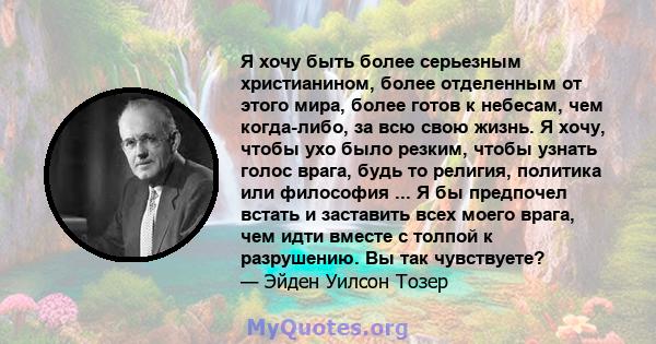 Я хочу быть более серьезным христианином, более отделенным от этого мира, более готов к небесам, чем когда-либо, за всю свою жизнь. Я хочу, чтобы ухо было резким, чтобы узнать голос врага, будь то религия, политика или