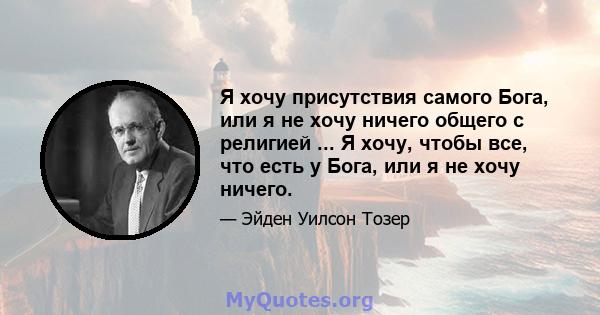 Я хочу присутствия самого Бога, или я не хочу ничего общего с религией ... Я хочу, чтобы все, что есть у Бога, или я не хочу ничего.