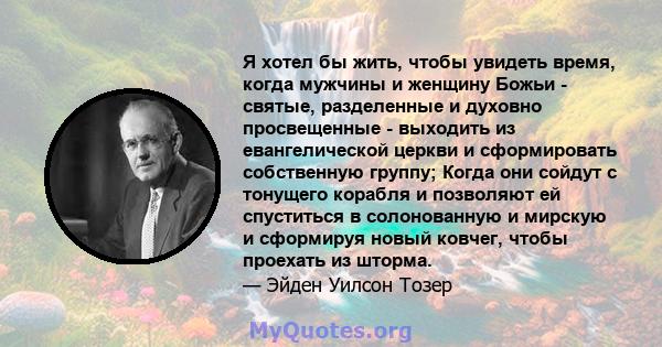 Я хотел бы жить, чтобы увидеть время, когда мужчины и женщину Божьи - святые, разделенные и духовно просвещенные - выходить из евангелической церкви и сформировать собственную группу; Когда они сойдут с тонущего корабля 