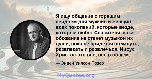 Я ищу общение с горящим сердцем-для мужчин и женщин всех поколений, которые везде, которые любят Спасителя, пока обожание не станет музыкой их души, пока не придется обмануть, развлекать и развлечься. Иисус Христос-это