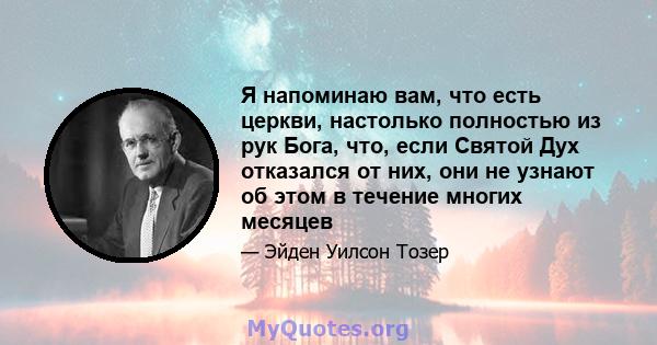 Я напоминаю вам, что есть церкви, настолько полностью из рук Бога, что, если Святой Дух отказался от них, они не узнают об этом в течение многих месяцев