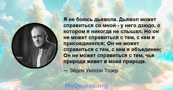 Я не боюсь дьявола. Дьявол может справиться со мной - у него дзюдо, о котором я никогда не слышал. Но он не может справиться с тем, с кем я присоединился; Он не может справиться с тем, с кем я объединен; Он не может