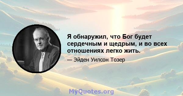 Я обнаружил, что Бог будет сердечным и щедрым, и во всех отношениях легко жить.