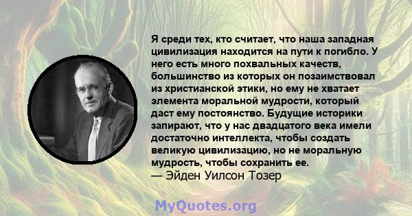 Я среди тех, кто считает, что наша западная цивилизация находится на пути к погибло. У него есть много похвальных качеств, большинство из которых он позаимствовал из христианской этики, но ему не хватает элемента