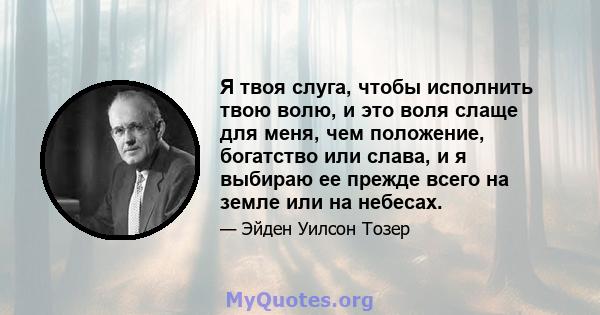 Я твоя слуга, чтобы исполнить твою волю, и это воля слаще для меня, чем положение, богатство или слава, и я выбираю ее прежде всего на земле или на небесах.