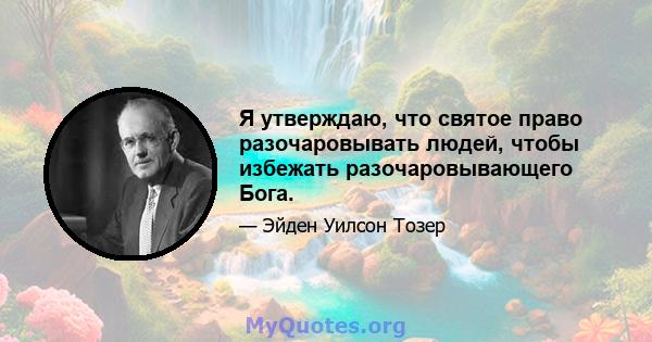 Я утверждаю, что святое право разочаровывать людей, чтобы избежать разочаровывающего Бога.