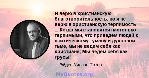 Я верю в христианскую благотворительность, но я не верю в христианскую терпимость ... Когда мы становятся настолько терпимыми, что приведем людей к психическому туману и духовной тьме, мы не ведем себя как христиане; Мы 