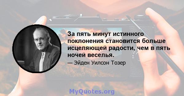 За пять минут истинного поклонения становится больше исцеляющей радости, чем в пять ночей веселья.