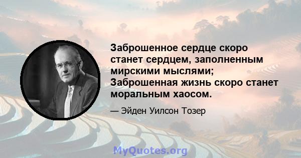 Заброшенное сердце скоро станет сердцем, заполненным мирскими мыслями; Заброшенная жизнь скоро станет моральным хаосом.