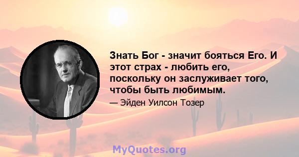 Знать Бог - значит бояться Его. И этот страх - любить его, поскольку он заслуживает того, чтобы быть любимым.