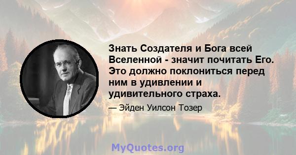 Знать Создателя и Бога всей Вселенной - значит почитать Его. Это должно поклониться перед ним в удивлении и удивительного страха.