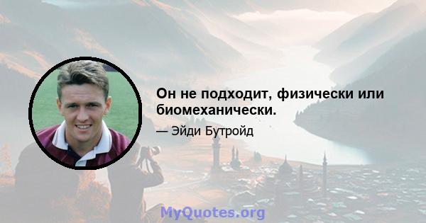 Он не подходит, физически или биомеханически.