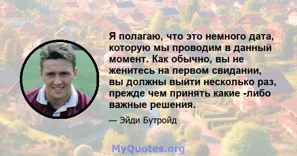 Я полагаю, что это немного дата, которую мы проводим в данный момент. Как обычно, вы не женитесь на первом свидании, вы должны выйти несколько раз, прежде чем принять какие -либо важные решения.