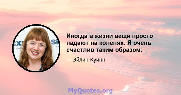 Иногда в жизни вещи просто падают на коленях. Я очень счастлив таким образом.