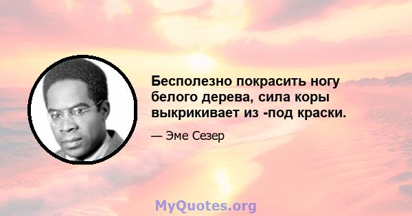 Бесполезно покрасить ногу белого дерева, сила коры выкрикивает из -под краски.