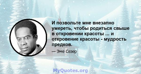 И позвольте мне внезапно умереть, чтобы родиться свыше в откровении красоты ... и откровение красоты - мудрость предков.