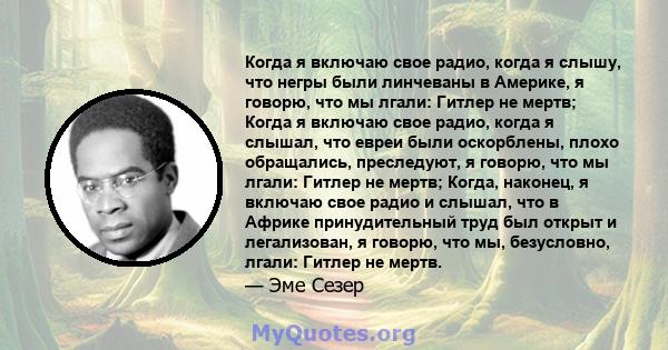 Когда я включаю свое радио, когда я слышу, что негры были линчеваны в Америке, я говорю, что мы лгали: Гитлер не мертв; Когда я включаю свое радио, когда я слышал, что евреи были оскорблены, плохо обращались,